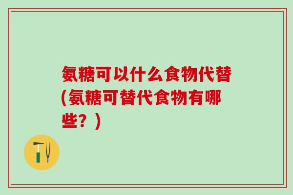 氨糖可以什么食物代替(氨糖可替代食物有哪些？)