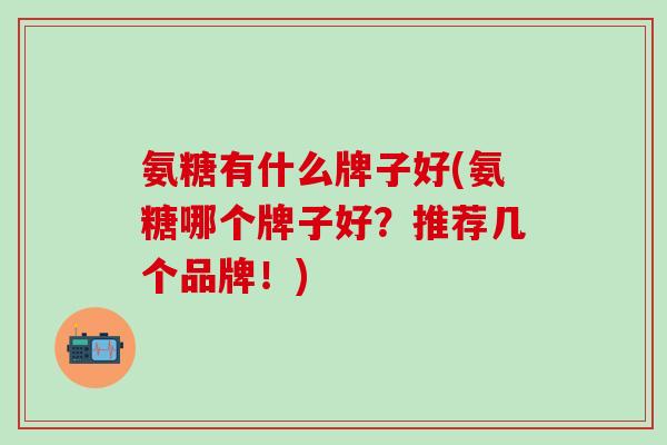氨糖有什么牌子好(氨糖哪个牌子好？推荐几个品牌！)