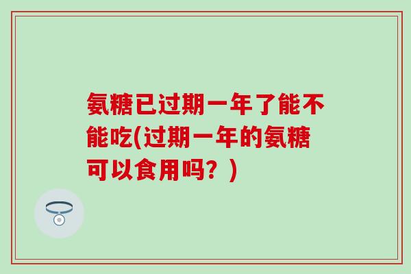氨糖已过期一年了能不能吃(过期一年的氨糖可以食用吗?) 氨糖已过期一年了能不能吃(过期一年的氨糖可以食用吗?)