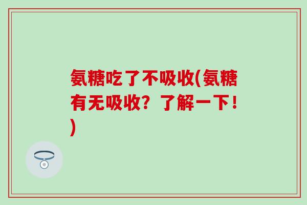 氨糖吃了不吸收(氨糖有无吸收？了解一下！)