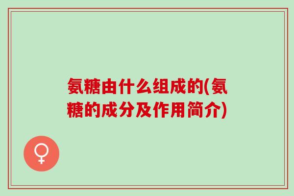 氨糖由什么组成的(氨糖的成分及作用简介)