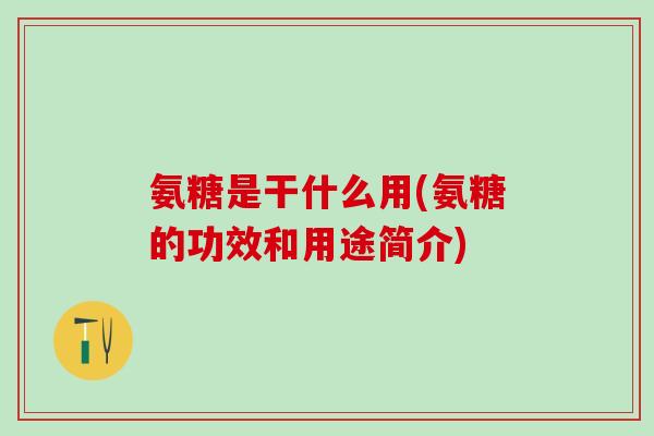 氨糖是干什么用(氨糖的功效和用途简介)