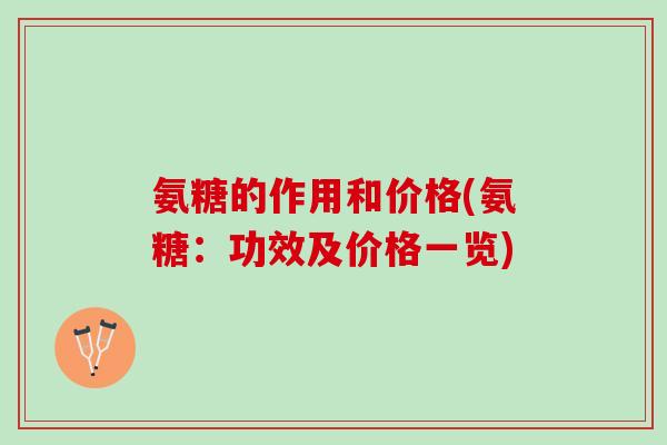 氨糖的作用和价格(氨糖:功效及价格一览) 氨糖的作用和价格(氨糖:功效及价格一览)
