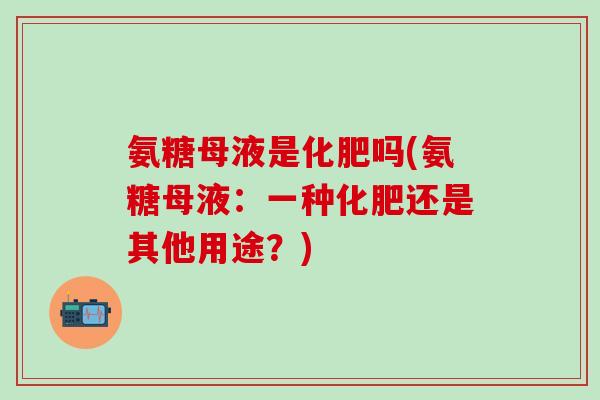 氨糖母液是化肥吗(氨糖母液：一种化肥还是其他用途？)