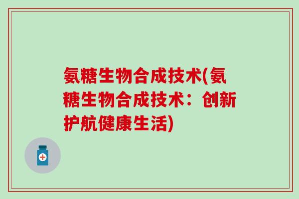 氨糖生物合成技术(氨糖生物合成技术：创新护航健康生活)