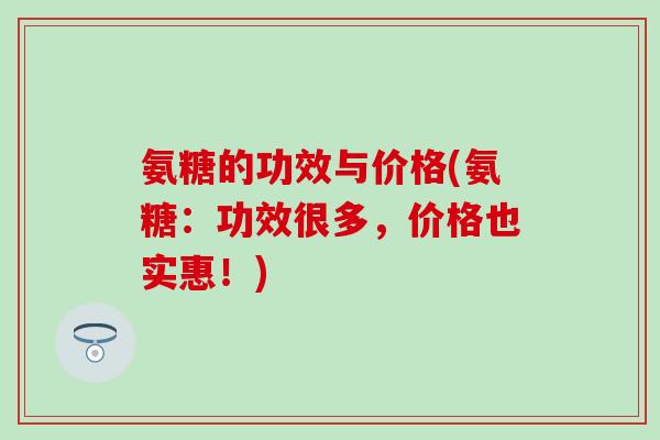 氨糖的功效与价格(氨糖：功效很多，价格也实惠！)