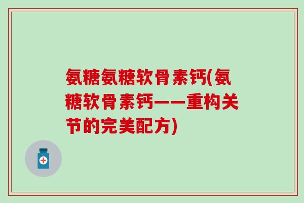 氨糖氨糖软骨素钙(氨糖软骨素钙——重构关节的完美配方)