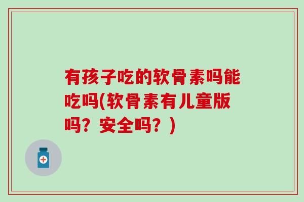 有孩子吃的软骨素吗能吃吗(软骨素有儿童版吗？安全吗？)