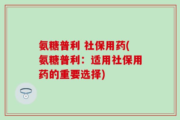 氨糖普利 社保用药(氨糖普利：适用社保用药的重要选择)