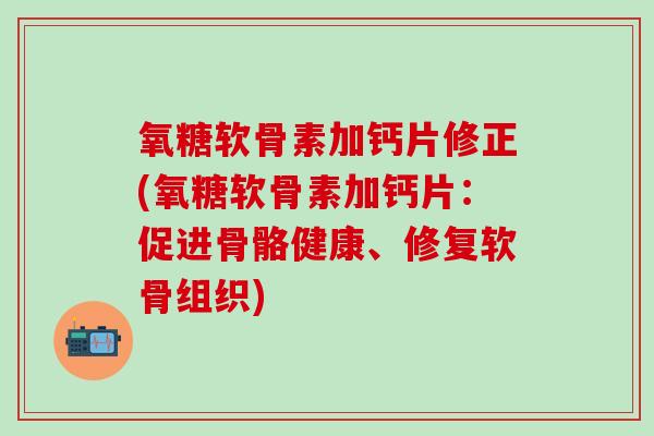 氧糖软骨素加钙片修正(氧糖软骨素加钙片：促进骨骼健康、修复软骨组织)