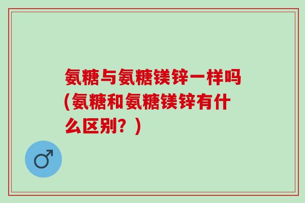 氨糖与氨糖镁锌一样吗(氨糖和氨糖镁锌有什么区别？)