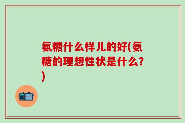 氨糖什么样儿的好(氨糖的理想性状是什么？)
