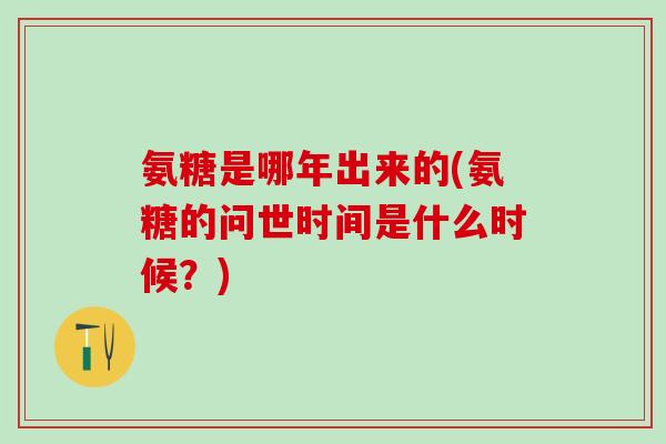 氨糖是哪年出来的(氨糖的问世时间是什么时候？)