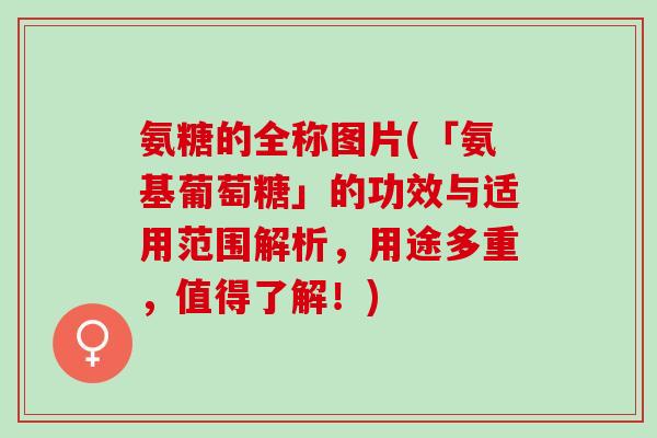 氨糖的全称图片(「氨基葡萄糖」的功效与适用范围解析，用途多重，值得了解！)
