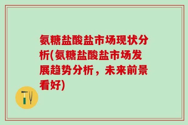 氨糖盐酸盐市场现状分析(氨糖盐酸盐市场发展趋势分析，未来前景看好)