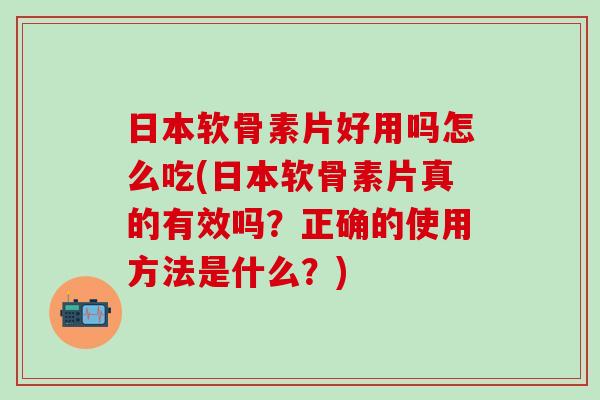日本软骨素片好用吗怎么吃(日本软骨素片真的有效吗？正确的使用方法是什么？)