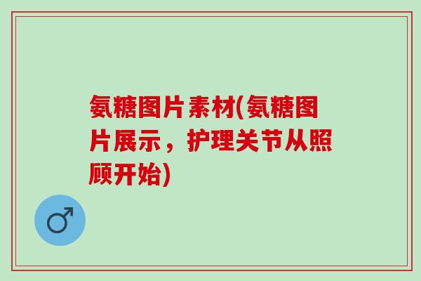 氨糖图片素材(氨糖图片展示，护理关节从照顾开始)
