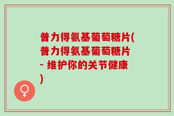 普力得氨基葡萄糖片(普力得氨基葡萄糖片 - 维护你的关节健康)
