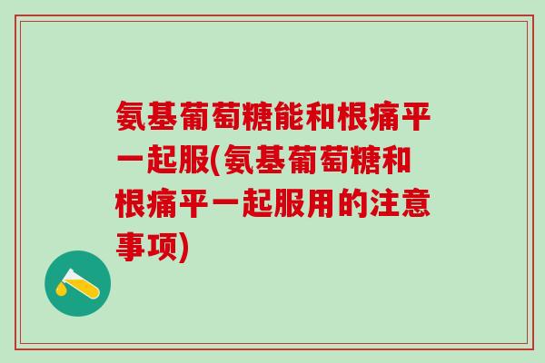 氨基葡萄糖能和根痛平一起服(氨基葡萄糖和根痛平一起服用的注意事项)