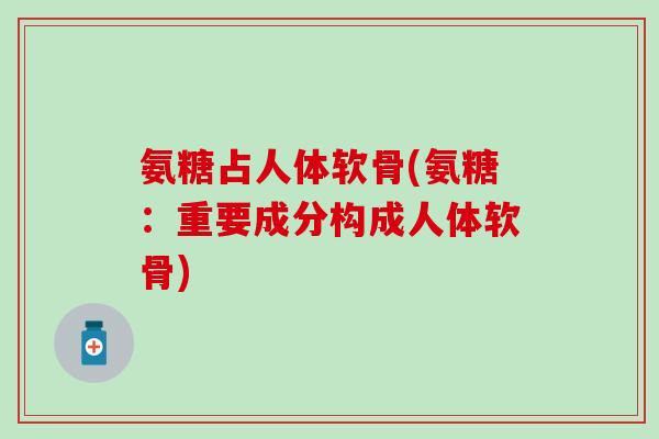 氨糖占人体软骨(氨糖：重要成分构成人体软骨)