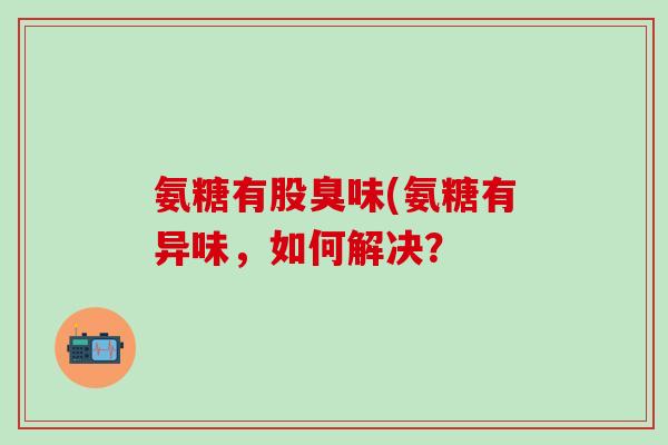 氨糖有股臭味(氨糖有异味，如何解决？