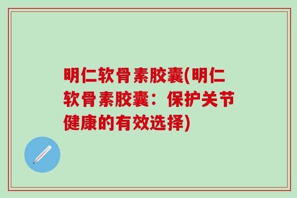 明仁软骨素胶囊(明仁软骨素胶囊：保护关节健康的有效选择)