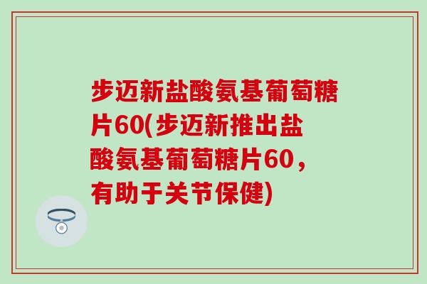 步迈新盐酸氨基葡萄糖片60(步迈新推出盐酸氨基葡萄糖片60，有助于关节保健)