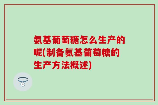 氨基葡萄糖怎么生产的呢(制备氨基葡萄糖的生产方法概述)