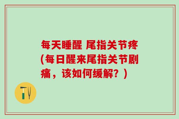 每天睡醒 尾指关节疼(每日醒来尾指关节剧痛，该如何缓解？)