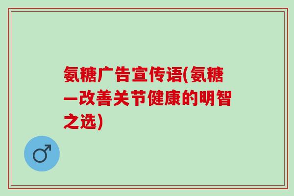氨糖广告宣传语(氨糖—改善关节健康的明智之选)