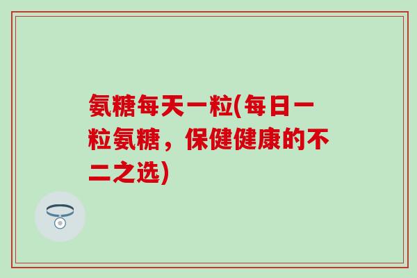 氨糖每天一粒(每日一粒氨糖，保健健康的不二之选)