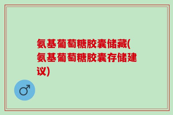 氨基葡萄糖胶囊储藏(氨基葡萄糖胶囊存储建议)