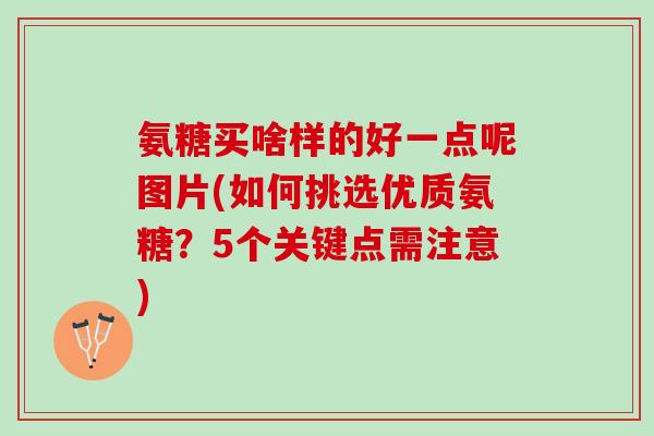 氨糖买啥样的好一点呢图片(如何挑选优质氨糖?5个关键点需注意) 氨糖买啥样的好一点呢图片(如何挑选优质氨糖?5个关键点需注意)