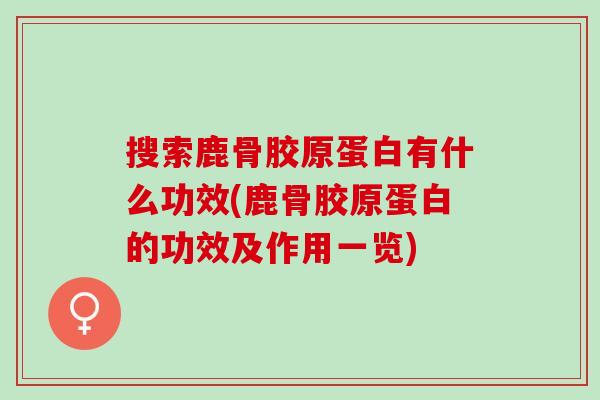 搜索鹿骨胶原蛋白有什么功效(鹿骨胶原蛋白的功效及作用一览)