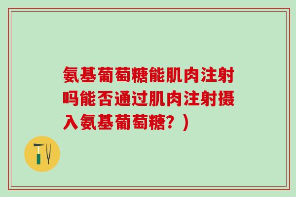 氨基葡萄糖能肌肉注射吗能否通过肌肉注射摄入氨基葡萄糖？)