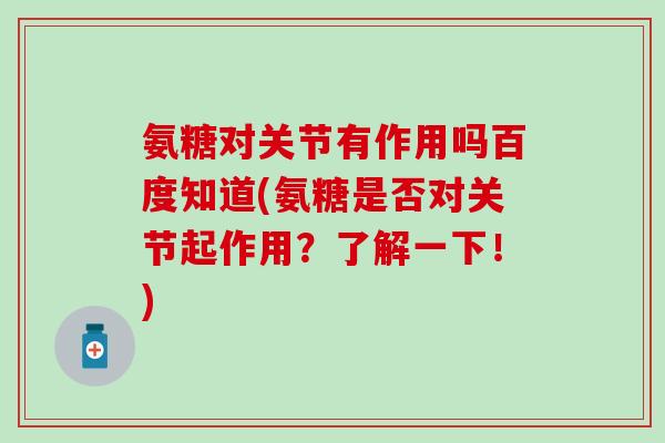 氨糖对关节有作用吗百度知道(氨糖是否对关节起作用?了解一下!) 氨糖对关节有作用吗百度知道(氨糖是否对关节起作用?了解一下!)