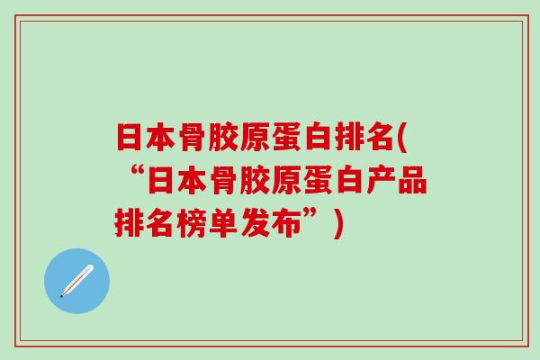 日本骨胶原蛋白排名(“日本骨胶原蛋白产品排名榜单发布”)