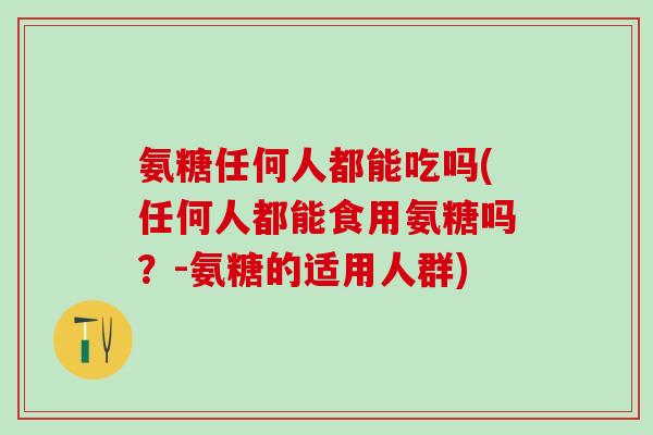 氨糖任何人都能吃吗(任何人都能食用氨糖吗？-氨糖的适用人群)