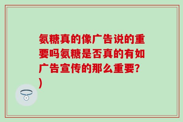 氨糖真的像广告说的重要吗氨糖是否真的有如广告宣传的那么重要？)