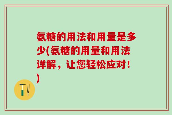 氨糖的用法和用量是多少(氨糖的用量和用法详解，让您轻松应对！)