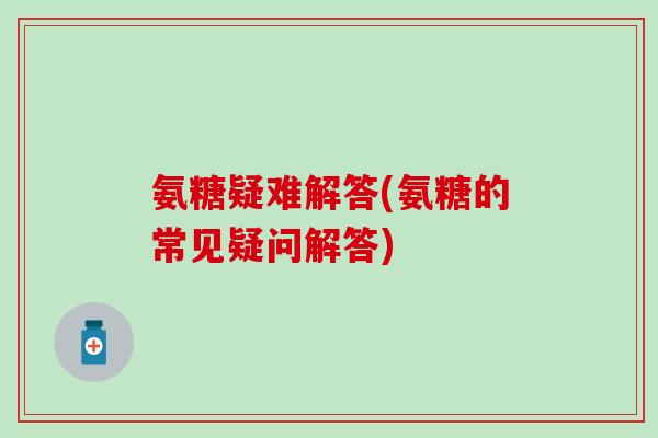 氨糖疑难解答(氨糖的常见疑问解答)