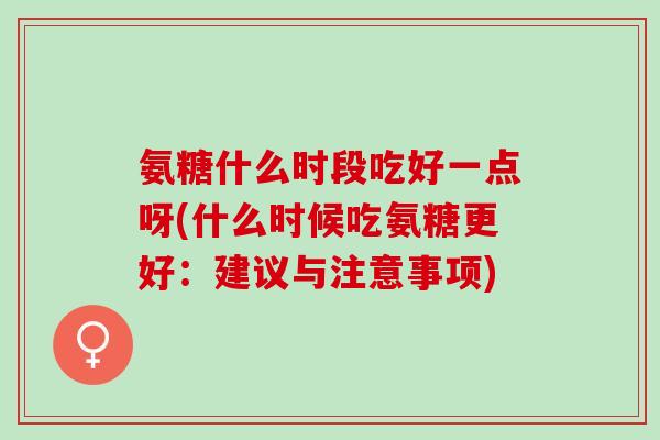 氨糖什么时段吃好一点呀(什么时候吃氨糖更好：建议与注意事项)