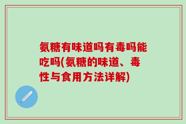 氨糖有味道吗有毒吗能吃吗(氨糖的味道、毒性与食用方法详解)