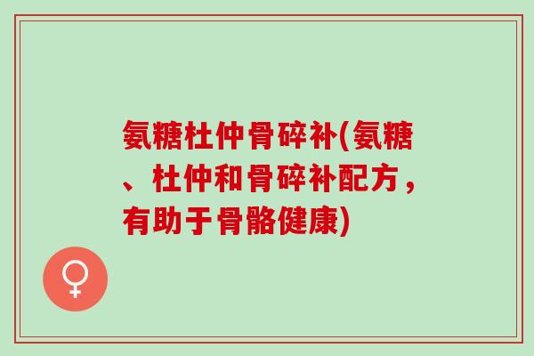 氨糖杜仲骨碎补(氨糖、杜仲和骨碎补配方，有助于骨骼健康)