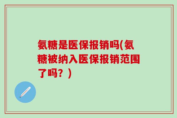 氨糖是医保报销吗(氨糖被纳入医保报销范围了吗?) 氨糖是医保报销吗(氨糖被纳入医保报销范围了吗?)