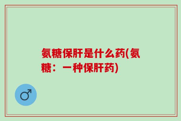氨糖保肝是什么药(氨糖：一种保肝药)