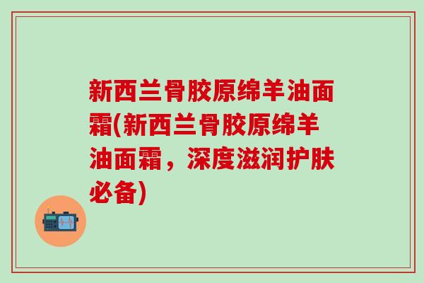 新西兰骨胶原绵羊油面霜(新西兰骨胶原绵羊油面霜，深度滋润护肤必备)