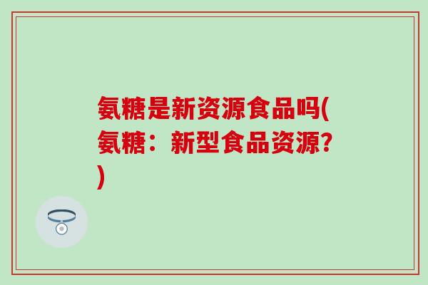 氨糖是新资源食品吗(氨糖：新型食品资源？)