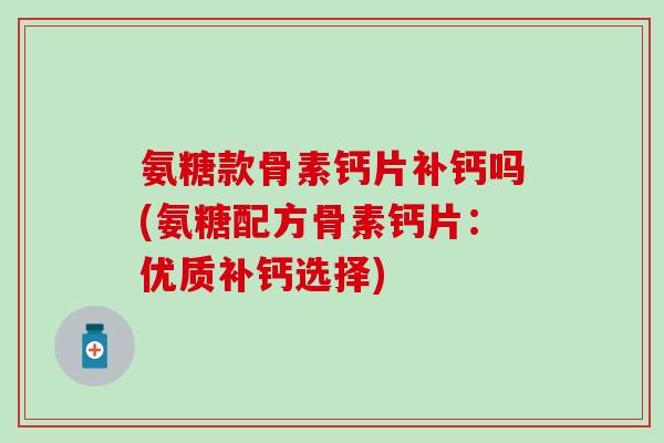 氨糖款骨素钙片补钙吗(氨糖配方骨素钙片：优质补钙选择)