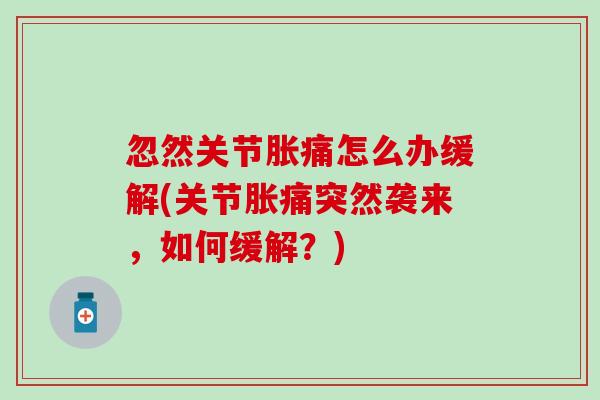 忽然关节胀痛怎么办缓解(关节胀痛突然袭来，如何缓解？)